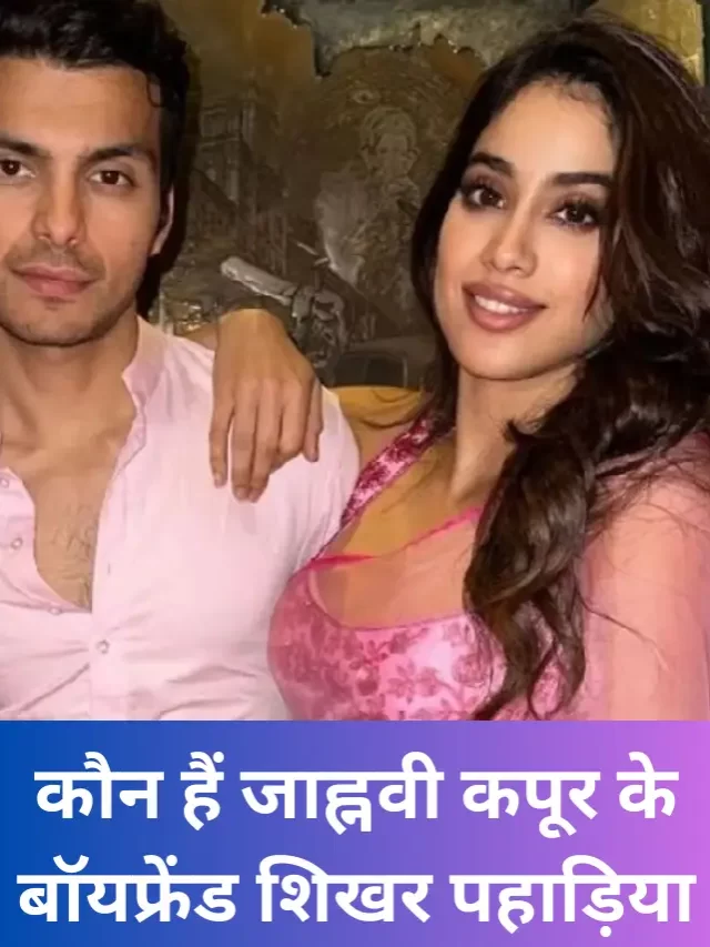 कौन हैं जाह्नवी कपूर के बॉयफ्रेंड शिखर पहाड़िया
